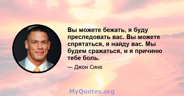 Вы можете бежать, я буду преследовать вас. Вы можете спрятаться, я найду вас. Мы будем сражаться, и я причиню тебе боль.