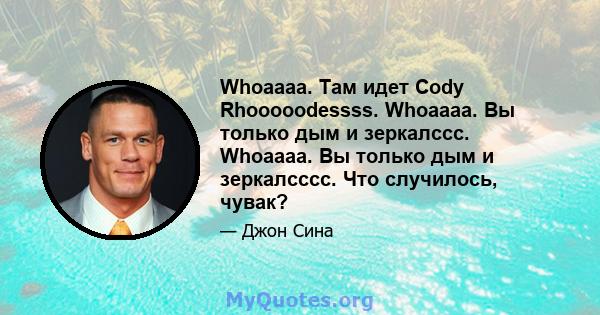 Whoaaaa. Там идет Cody Rhooooodessss. Whoaaaa. Вы только дым и зеркалссс. Whoaaaa. Вы только дым и зеркалсссс. Что случилось, чувак?