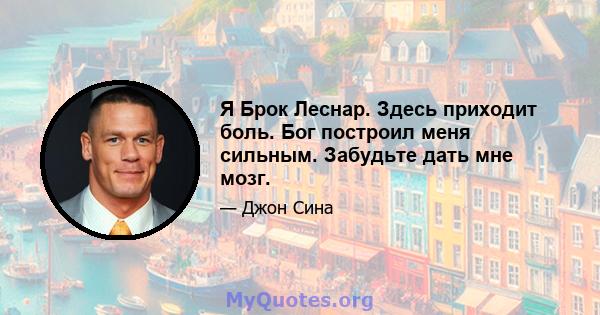 Я Брок Леснар. Здесь приходит боль. Бог построил меня сильным. Забудьте дать мне мозг.