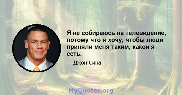 Я не собираюсь на телевидение, потому что я хочу, чтобы люди приняли меня таким, какой я есть.