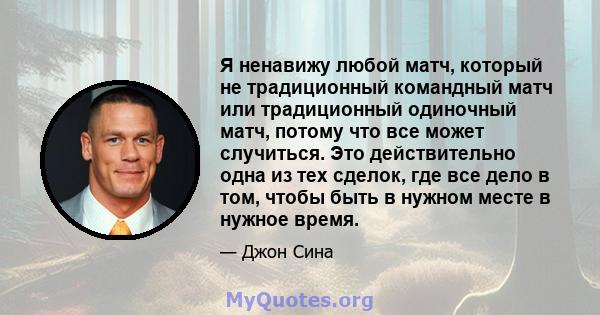 Я ненавижу любой матч, который не традиционный командный матч или традиционный одиночный матч, потому что все может случиться. Это действительно одна из тех сделок, где все дело в том, чтобы быть в нужном месте в нужное 