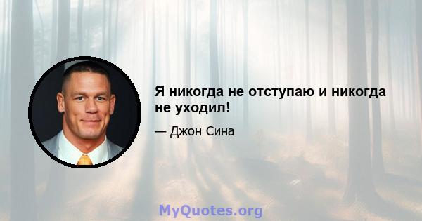 Я никогда не отступаю и никогда не уходил!