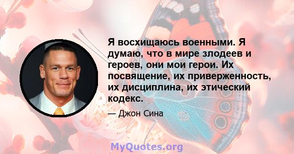 Я восхищаюсь военными. Я думаю, что в мире злодеев и героев, они мои герои. Их посвящение, их приверженность, их дисциплина, их этический кодекс.