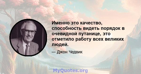 Именно это качество, способность видеть порядок в очевидной путанице, это отметило работу всех великих людей.