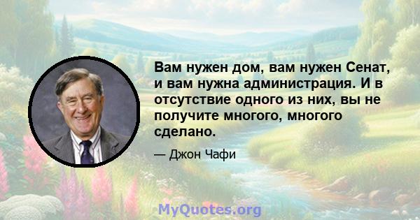 Вам нужен дом, вам нужен Сенат, и вам нужна администрация. И в отсутствие одного из них, вы не получите многого, многого сделано.