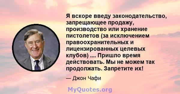 Я вскоре введу законодательство, запрещающее продажу, производство или хранение пистолетов (за исключением правоохранительных и лицензированных целевых клубов) .... Пришло время действовать. Мы не можем так продолжать.