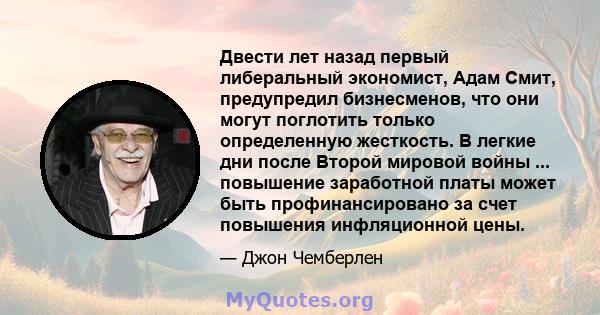 Двести лет назад первый либеральный экономист, Адам Смит, предупредил бизнесменов, что они могут поглотить только определенную жесткость. В легкие дни после Второй мировой войны ... повышение заработной платы может быть 