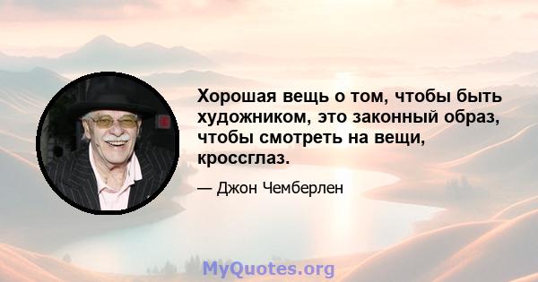 Хорошая вещь о том, чтобы быть художником, это законный образ, чтобы смотреть на вещи, кроссглаз.