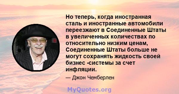 Но теперь, когда иностранная сталь и иностранные автомобили переезжают в Соединенные Штаты в увеличенных количествах по относительно низким ценам, Соединенные Штаты больше не могут сохранять жидкость своей бизнес