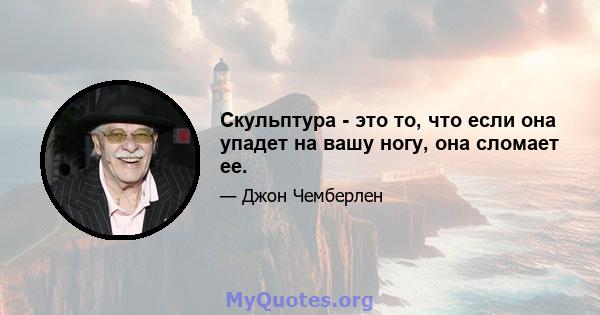 Скульптура - это то, что если она упадет на вашу ногу, она сломает ее.