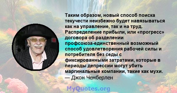 Таким образом, новый способ поиска текучести неизбежно будет навязываться как на управление, так и на труд. Распределение прибыли, или «прогресс» договора об разделении профсоюза-единственный возможный способ