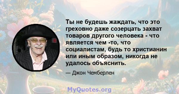 Ты не будешь жаждать, что это греховно даже созерцать захват товаров другого человека - что является чем -то, что социалистам, будь то христианин или иным образом, никогда не удалось объяснить.