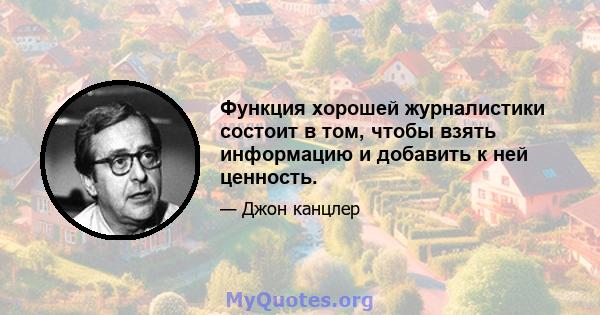 Функция хорошей журналистики состоит в том, чтобы взять информацию и добавить к ней ценность.