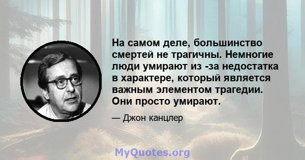 На самом деле, большинство смертей не трагичны. Немногие люди умирают из -за недостатка в характере, который является важным элементом трагедии. Они просто умирают.