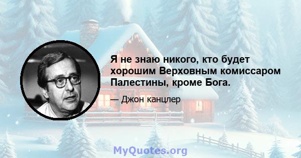 Я не знаю никого, кто будет хорошим Верховным комиссаром Палестины, кроме Бога.