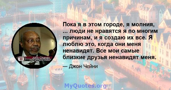 Пока я в этом городе, я молния, ... люди не нравятся я по многим причинам, и я создаю их все. Я люблю это, когда они меня ненавидят. Все мои самые близкие друзья ненавидят меня.