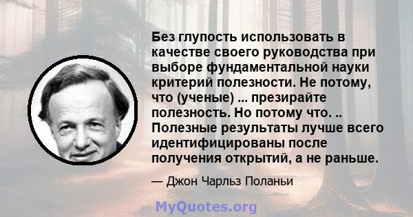 Без глупость использовать в качестве своего руководства при выборе фундаментальной науки критерий полезности. Не потому, что (ученые) ... презирайте полезность. Но потому что. .. Полезные результаты лучше всего