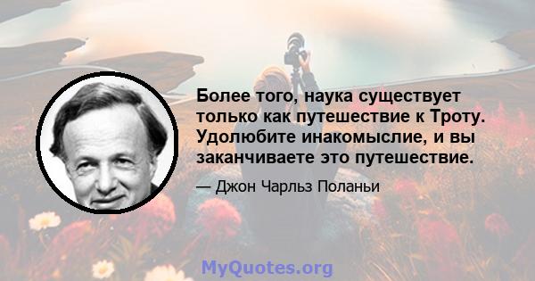 Более того, наука существует только как путешествие к Троту. Удолюбите инакомыслие, и вы заканчиваете это путешествие.