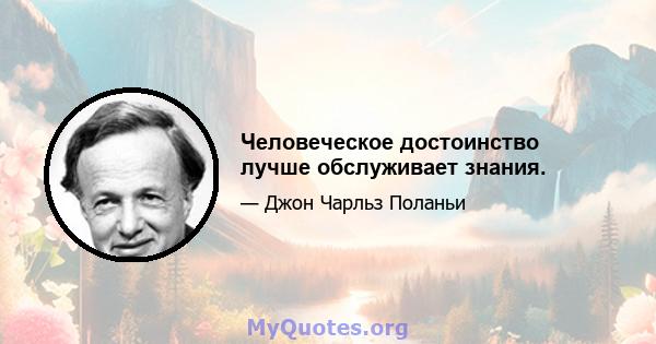 Человеческое достоинство лучше обслуживает знания.