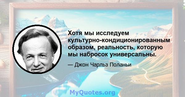 Хотя мы исследуем культурно-кондиционированным образом, реальность, которую мы набросок универсальны.