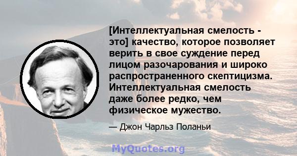 [Интеллектуальная смелость - это] качество, которое позволяет верить в свое суждение перед лицом разочарования и широко распространенного скептицизма. Интеллектуальная смелость даже более редко, чем физическое мужество.