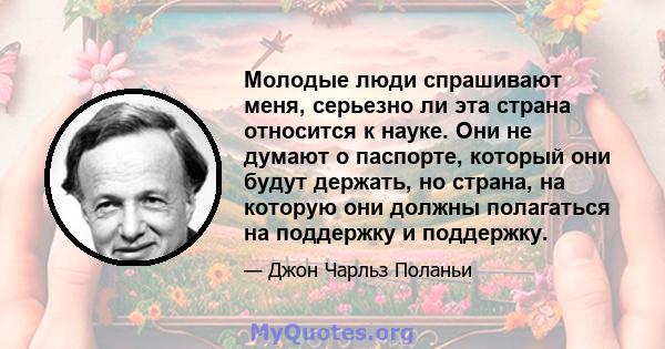 Молодые люди спрашивают меня, серьезно ли эта страна относится к науке. Они не думают о паспорте, который они будут держать, но страна, на которую они должны полагаться на поддержку и поддержку.