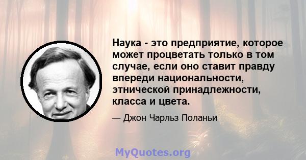 Наука - это предприятие, которое может процветать только в том случае, если оно ставит правду впереди национальности, этнической принадлежности, класса и цвета.