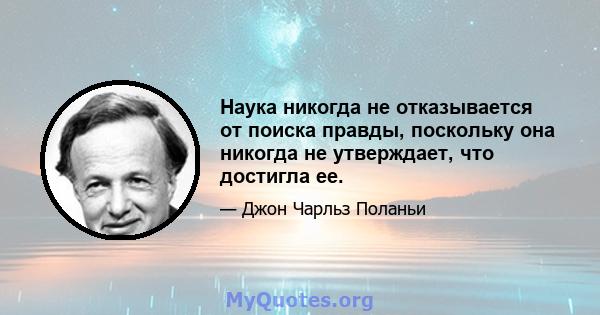 Наука никогда не отказывается от поиска правды, поскольку она никогда не утверждает, что достигла ее.