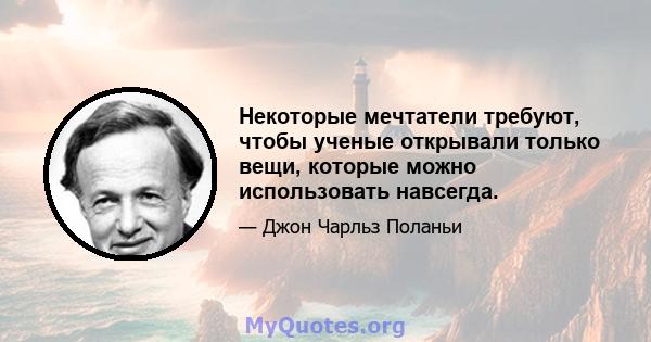 Некоторые мечтатели требуют, чтобы ученые открывали только вещи, которые можно использовать навсегда.