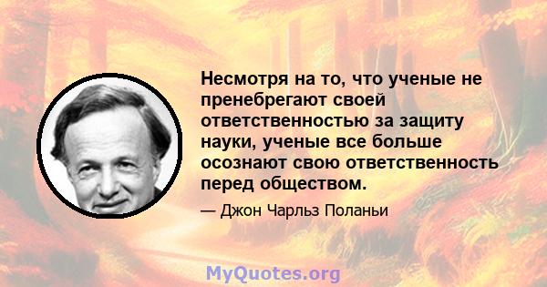 Несмотря на то, что ученые не пренебрегают своей ответственностью за защиту науки, ученые все больше осознают свою ответственность перед обществом.