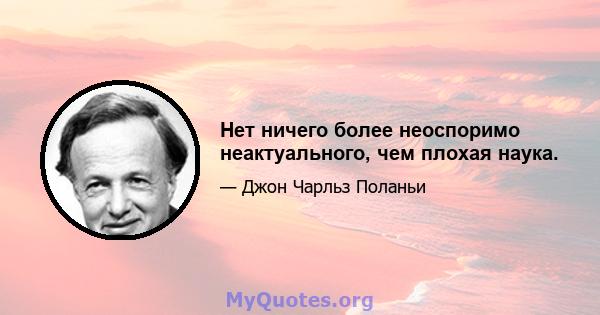 Нет ничего более неоспоримо неактуального, чем плохая наука.