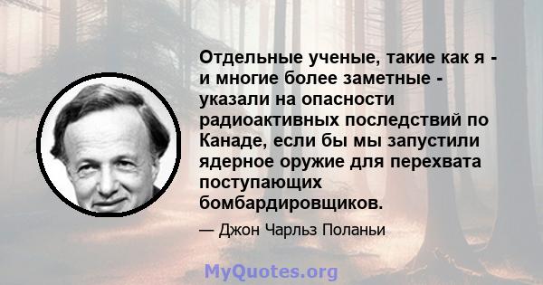 Отдельные ученые, такие как я - и многие более заметные - указали на опасности радиоактивных последствий по Канаде, если бы мы запустили ядерное оружие для перехвата поступающих бомбардировщиков.