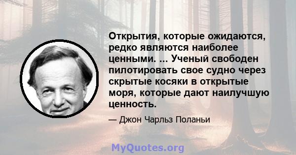 Открытия, которые ожидаются, редко являются наиболее ценными. ... Ученый свободен пилотировать свое судно через скрытые косяки в открытые моря, которые дают наилучшую ценность.