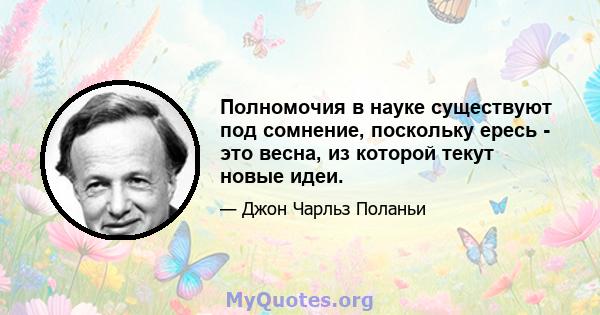 Полномочия в науке существуют под сомнение, поскольку ересь - это весна, из которой текут новые идеи.