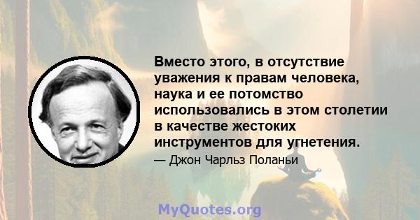 Вместо этого, в отсутствие уважения к правам человека, наука и ее потомство использовались в этом столетии в качестве жестоких инструментов для угнетения.