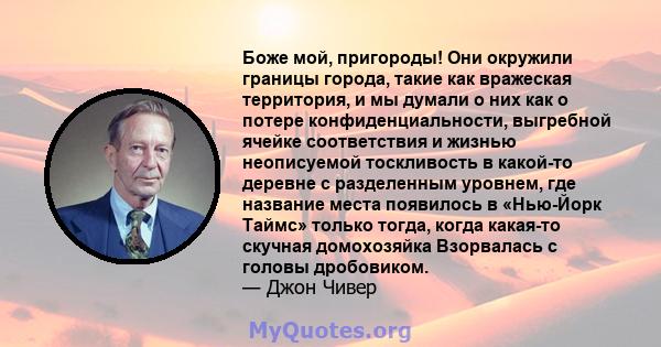 Боже мой, пригороды! Они окружили границы города, такие как вражеская территория, и мы думали о них как о потере конфиденциальности, выгребной ячейке соответствия и жизнью неописуемой тоскливость в какой-то деревне с