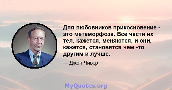 Для любовников прикосновение - это метаморфоза. Все части их тел, кажется, меняются, и они, кажется, становятся чем -то другим и лучше.