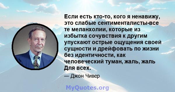 Если есть кто-то, кого я ненавижу, это слабые сентименталисты-все те меланхолии, которые из избытка сочувствия к другим упускают острые ощущения своей сущности и дрейфовать по жизни без идентичности, как человеческий