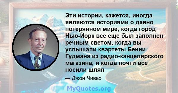 Эти истории, кажется, иногда являются историями о давно потерянном мире, когда город Нью-Йорк все еще был заполнен речным светом, когда вы услышали квартеты Бенни Гудмана из радио-канцелярского магазина, и когда почти