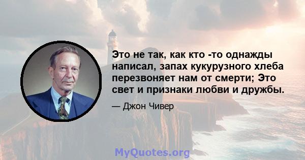 Это не так, как кто -то однажды написал, запах кукурузного хлеба перезвоняет нам от смерти; Это свет и признаки любви и дружбы.