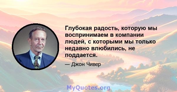 Глубокая радость, которую мы воспринимаем в компании людей, с которыми мы только недавно влюбились, не поддается.