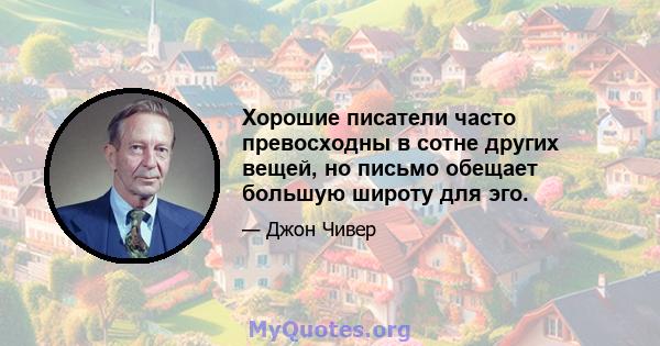 Хорошие писатели часто превосходны в сотне других вещей, но письмо обещает большую широту для эго.