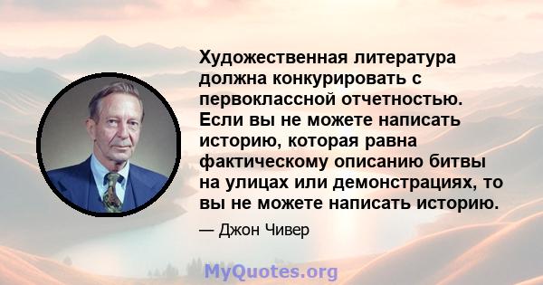 Художественная литература должна конкурировать с первоклассной отчетностью. Если вы не можете написать историю, которая равна фактическому описанию битвы на улицах или демонстрациях, то вы не можете написать историю.