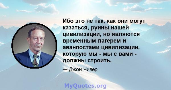 Ибо это не так, как они могут казаться, руины нашей цивилизации, но являются временным лагерем и аванпостами цивилизации, которую мы - мы с вами - должны строить.