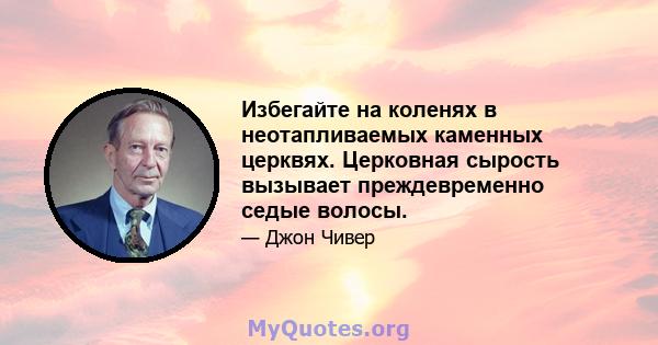 Избегайте на коленях в неотапливаемых каменных церквях. Церковная сырость вызывает преждевременно седые волосы.