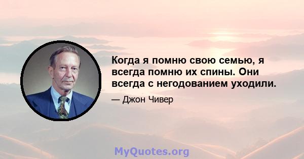 Когда я помню свою семью, я всегда помню их спины. Они всегда с негодованием уходили.