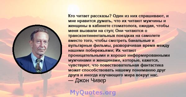 Кто читает рассказы? Один из них спрашивают, и мне нравится думать, что их читают мужчины и женщины в кабинете стоматолога, ожидая, чтобы меня вызвали на стул; Они читаются о трансконтинентальных поездках на самолете