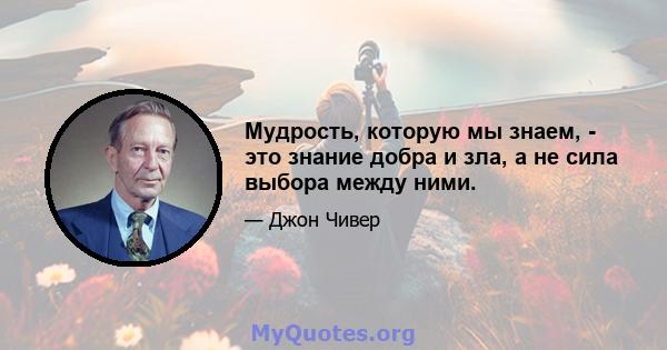 Мудрость, которую мы знаем, - это знание добра и зла, а не сила выбора между ними.