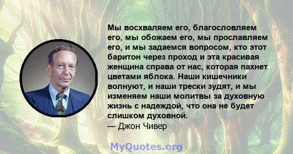 Мы восхваляем его, благословляем его, мы обожаем его, мы прославляем его, и мы задаемся вопросом, кто этот баритон через проход и эта красивая женщина справа от нас, которая пахнет цветами яблока. Наши кишечники