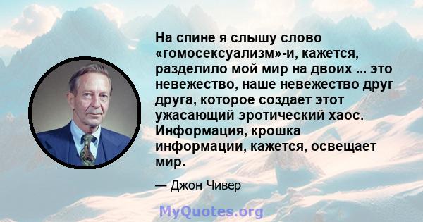 На спине я слышу слово «гомосексуализм»-и, кажется, разделило мой мир на двоих ... это невежество, наше невежество друг друга, которое создает этот ужасающий эротический хаос. Информация, крошка информации, кажется,